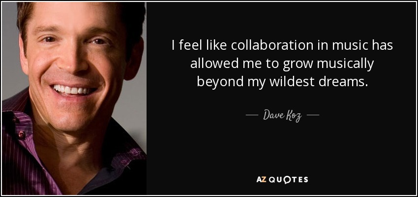 I feel like collaboration in music has allowed me to grow musically beyond my wildest dreams. - Dave Koz