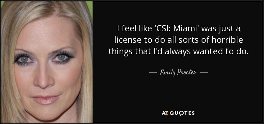 I feel like 'CSI: Miami' was just a license to do all sorts of horrible things that I'd always wanted to do. - Emily Procter
