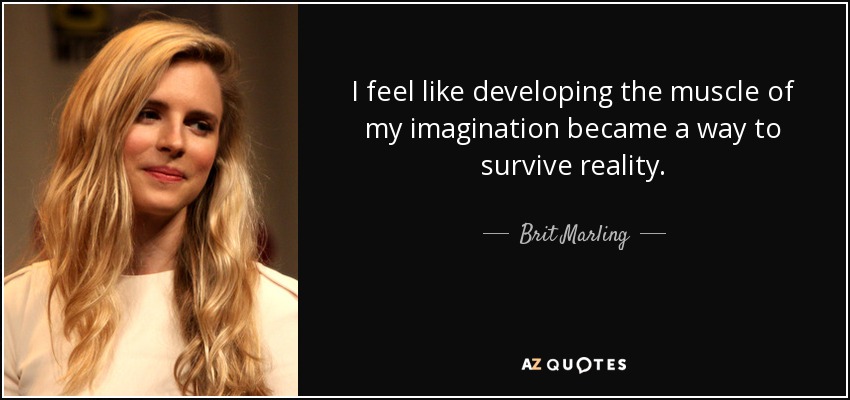 I feel like developing the muscle of my imagination became a way to survive reality. - Brit Marling