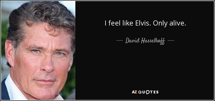 I feel like Elvis. Only alive. - David Hasselhoff