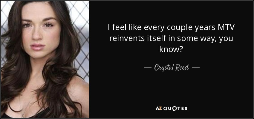 I feel like every couple years MTV reinvents itself in some way, you know? - Crystal Reed