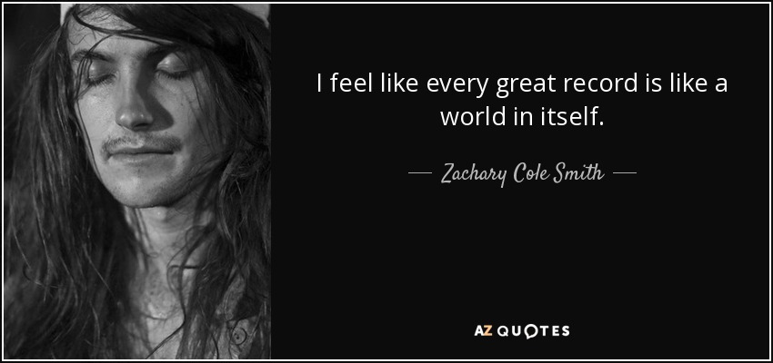 I feel like every great record is like a world in itself. - Zachary Cole Smith