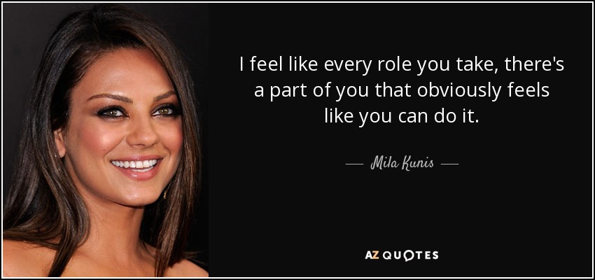 I feel like every role you take, there's a part of you that obviously feels like you can do it. - Mila Kunis