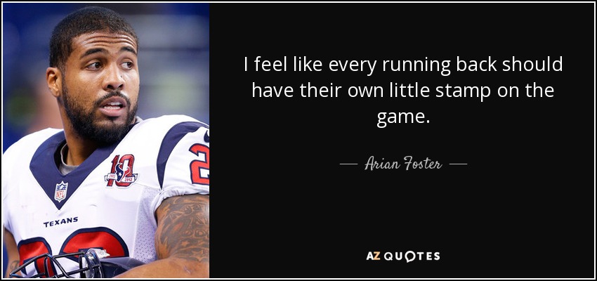 I feel like every running back should have their own little stamp on the game. - Arian Foster