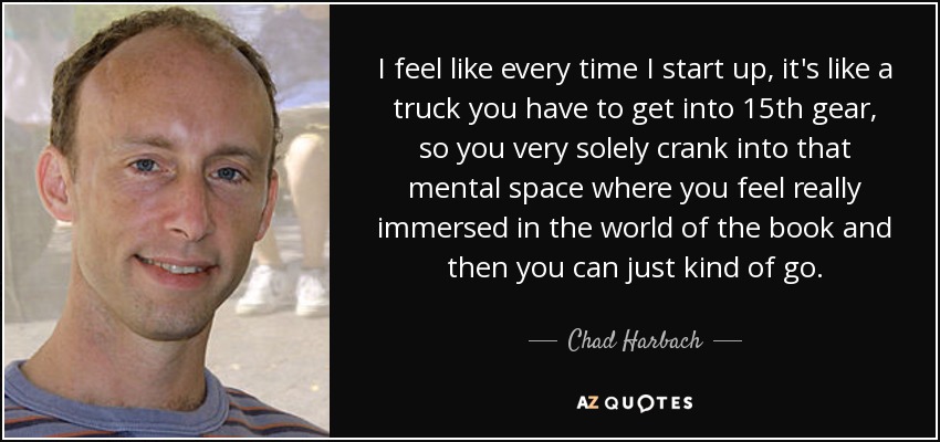 I feel like every time I start up, it's like a truck you have to get into 15th gear, so you very solely crank into that mental space where you feel really immersed in the world of the book and then you can just kind of go. - Chad Harbach