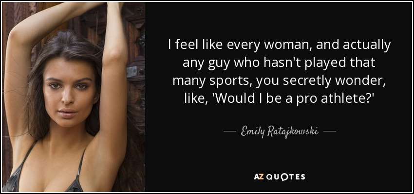 I feel like every woman, and actually any guy who hasn't played that many sports, you secretly wonder, like, 'Would I be a pro athlete?' - Emily Ratajkowski