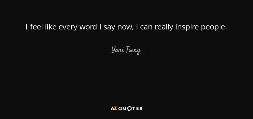 I feel like every word I say now, I can really inspire people. - Yani Tseng