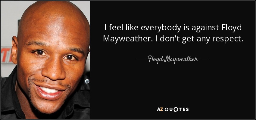 I feel like everybody is against Floyd Mayweather. I don't get any respect. - Floyd Mayweather, Jr.