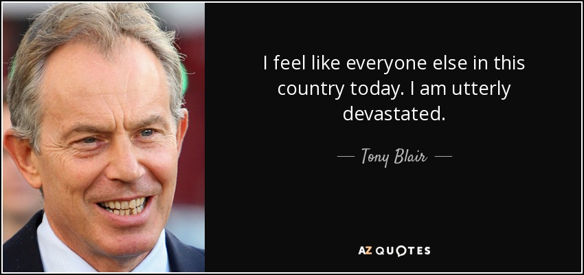 I feel like everyone else in this country today. I am utterly devastated. - Tony Blair