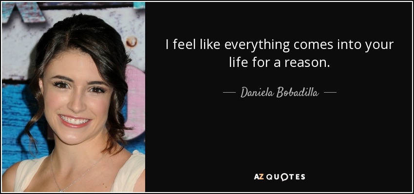 I feel like everything comes into your life for a reason. - Daniela Bobadilla
