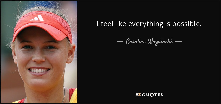 I feel like everything is possible. - Caroline Wozniacki