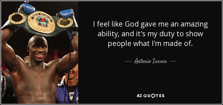 I feel like God gave me an amazing ability, and it's my duty to show people what I'm made of. - Antonio Tarver