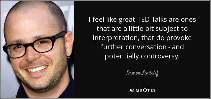 I feel like great TED Talks are ones that are a little bit subject to interpretation, that do provoke further conversation - and potentially controversy. - Damon Lindelof