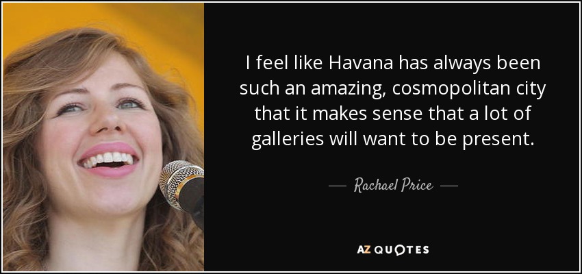 I feel like Havana has always been such an amazing, cosmopolitan city that it makes sense that a lot of galleries will want to be present. - Rachael Price