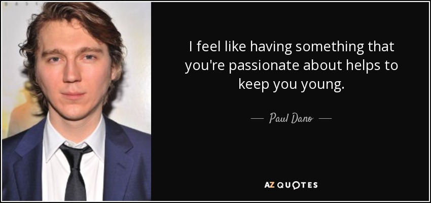 I feel like having something that you're passionate about helps to keep you young. - Paul Dano