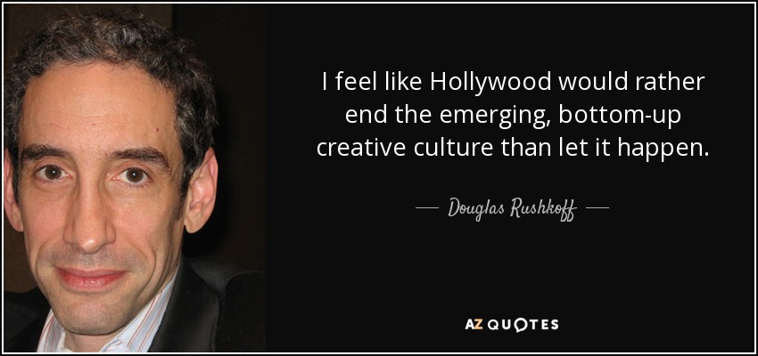 I feel like Hollywood would rather end the emerging, bottom-up creative culture than let it happen. - Douglas Rushkoff