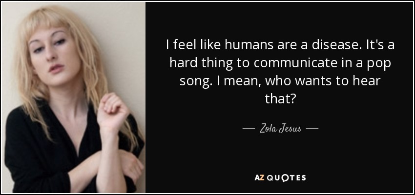 I feel like humans are a disease. It's a hard thing to communicate in a pop song. I mean, who wants to hear that? - Zola Jesus