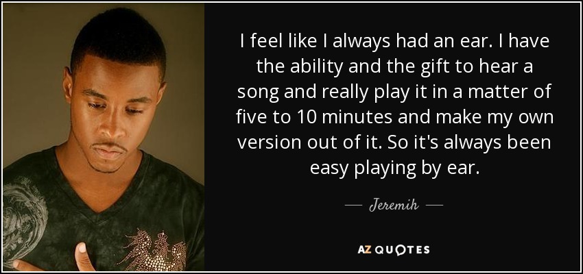 I feel like I always had an ear. I have the ability and the gift to hear a song and really play it in a matter of five to 10 minutes and make my own version out of it. So it's always been easy playing by ear. - Jeremih