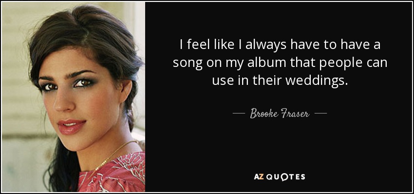 I feel like I always have to have a song on my album that people can use in their weddings. - Brooke Fraser