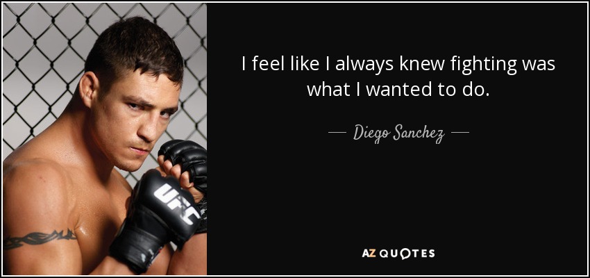 I feel like I always knew fighting was what I wanted to do. - Diego Sanchez