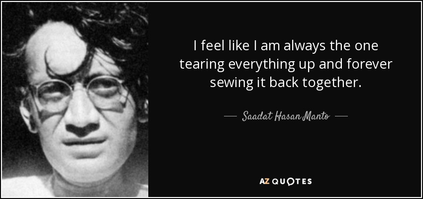 I feel like I am always the one tearing everything up and forever sewing it back together. - Saadat Hasan Manto