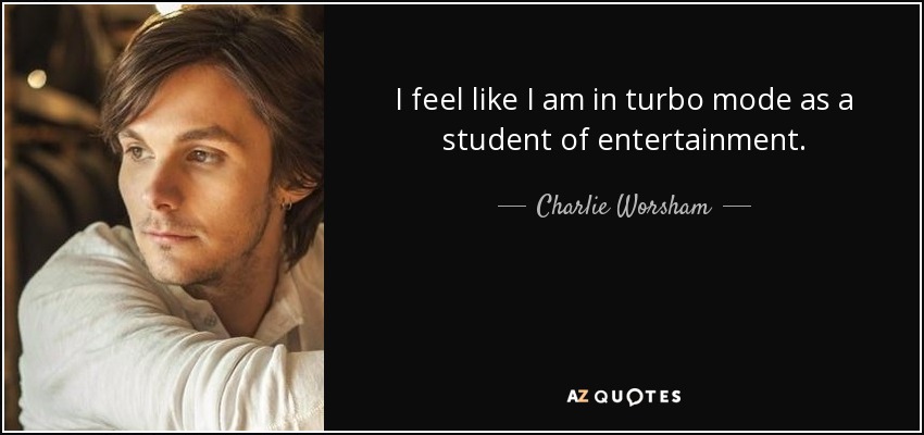 I feel like I am in turbo mode as a student of entertainment. - Charlie Worsham