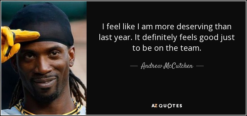 I feel like I am more deserving than last year. It definitely feels good just to be on the team. - Andrew McCutchen