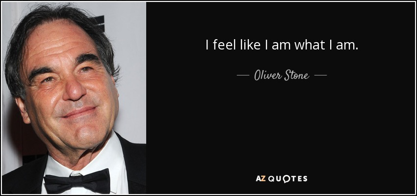 I feel like I am what I am. - Oliver Stone