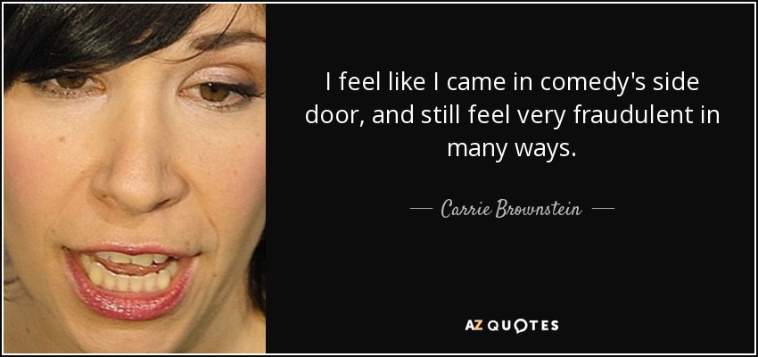 I feel like I came in comedy's side door, and still feel very fraudulent in many ways. - Carrie Brownstein