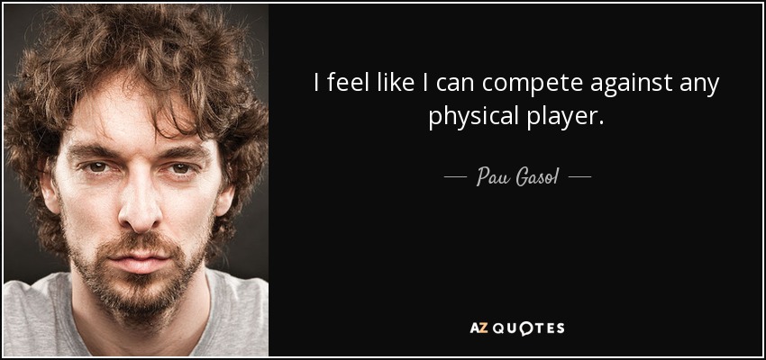 I feel like I can compete against any physical player. - Pau Gasol
