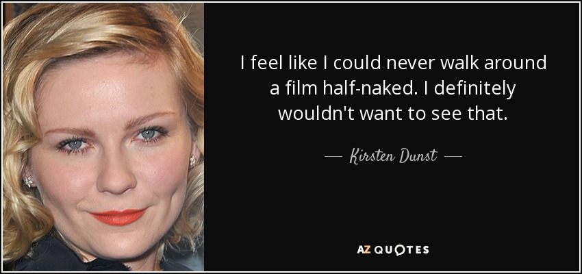 I feel like I could never walk around a film half-naked. I definitely wouldn't want to see that. - Kirsten Dunst