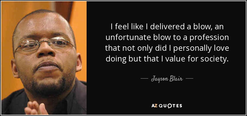 I feel like I delivered a blow, an unfortunate blow to a profession that not only did I personally love doing but that I value for society. - Jayson Blair