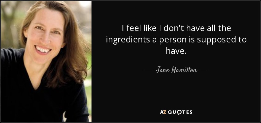 I feel like I don't have all the ingredients a person is supposed to have. - Jane Hamilton