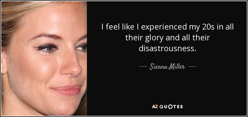 I feel like I experienced my 20s in all their glory and all their disastrousness. - Sienna Miller