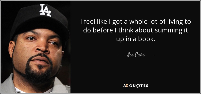 I feel like I got a whole lot of living to do before I think about summing it up in a book. - Ice Cube