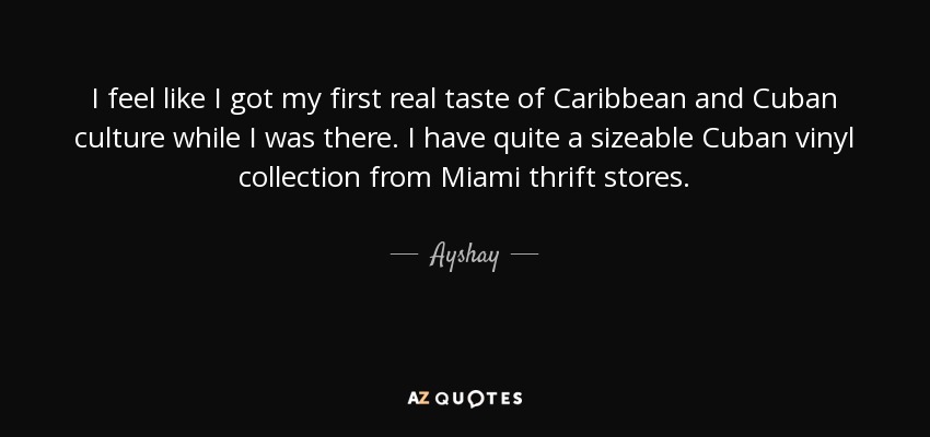 I feel like I got my first real taste of Caribbean and Cuban culture while I was there. I have quite a sizeable Cuban vinyl collection from Miami thrift stores. - Ayshay
