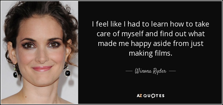 I feel like I had to learn how to take care of myself and find out what made me happy aside from just making films. - Winona Ryder