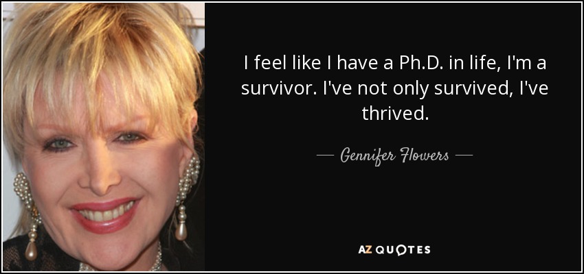 I feel like I have a Ph.D. in life, I'm a survivor. I've not only survived, I've thrived. - Gennifer Flowers