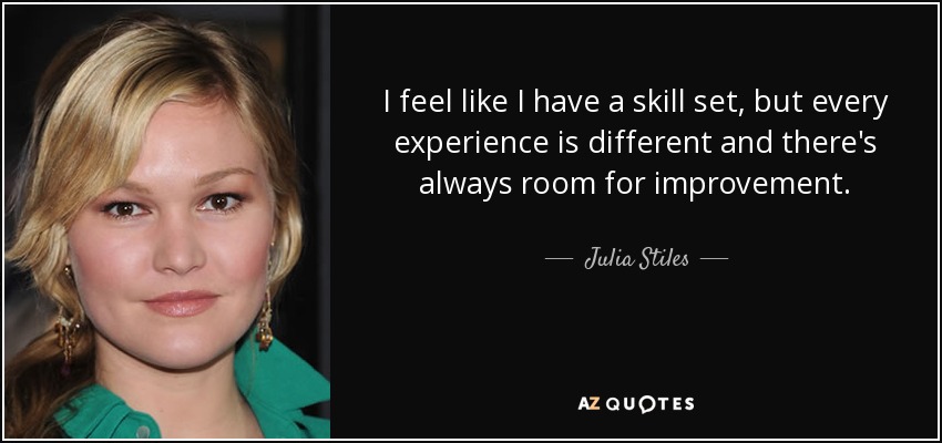 I feel like I have a skill set, but every experience is different and there's always room for improvement. - Julia Stiles