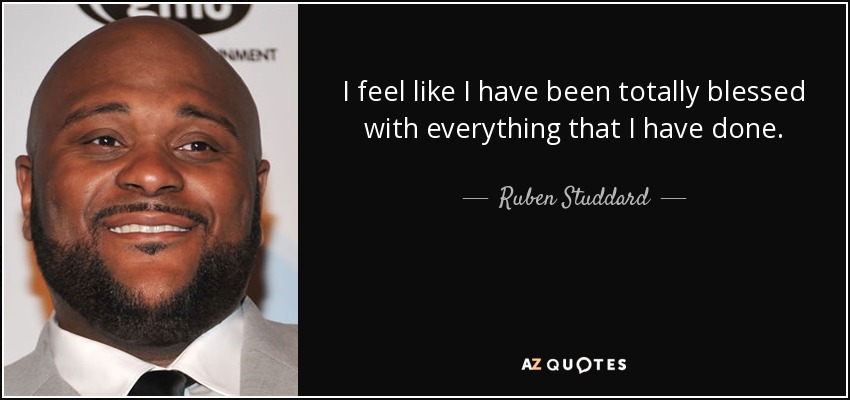 I feel like I have been totally blessed with everything that I have done. - Ruben Studdard
