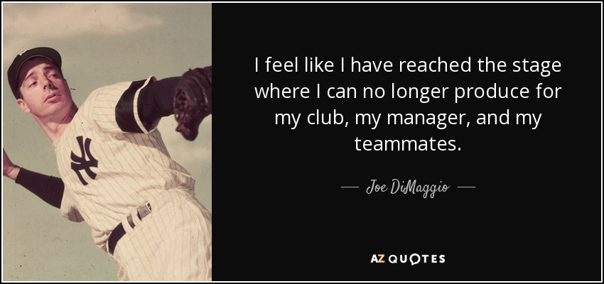 I feel like I have reached the stage where I can no longer produce for my club, my manager, and my teammates. - Joe DiMaggio