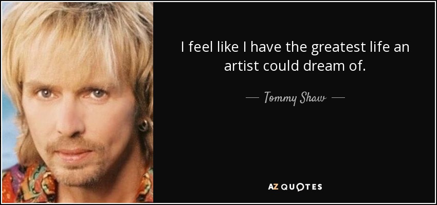 I feel like I have the greatest life an artist could dream of. - Tommy Shaw