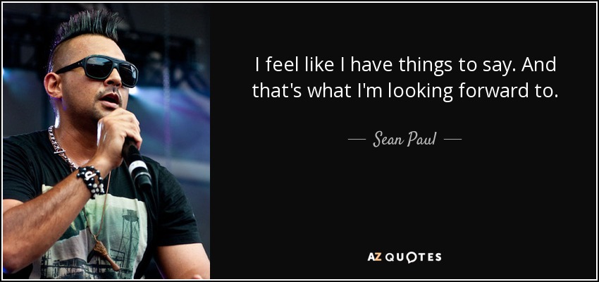 I feel like I have things to say. And that's what I'm looking forward to. - Sean Paul