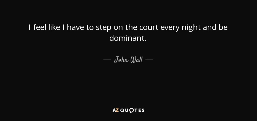 I feel like I have to step on the court every night and be dominant. - John Wall