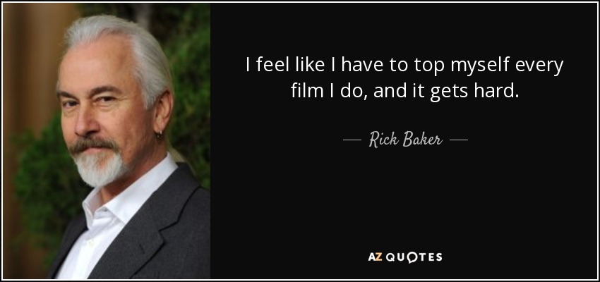 I feel like I have to top myself every film I do, and it gets hard. - Rick Baker