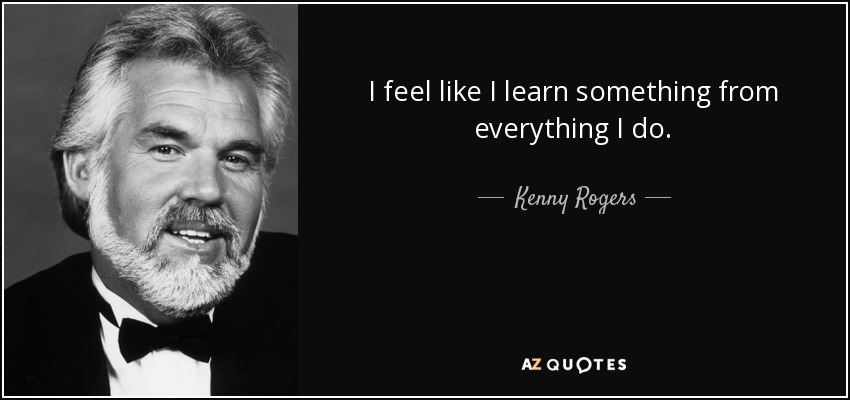 I feel like I learn something from everything I do. - Kenny Rogers