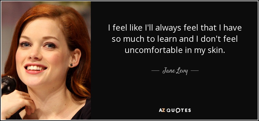 I feel like I'll always feel that I have so much to learn and I don't feel uncomfortable in my skin. - Jane Levy