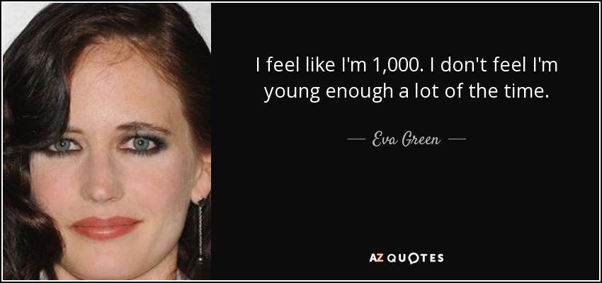 I feel like I'm 1,000. I don't feel I'm young enough a lot of the time. - Eva Green