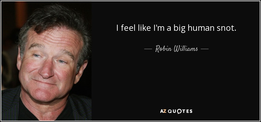 I feel like I'm a big human snot. - Robin Williams