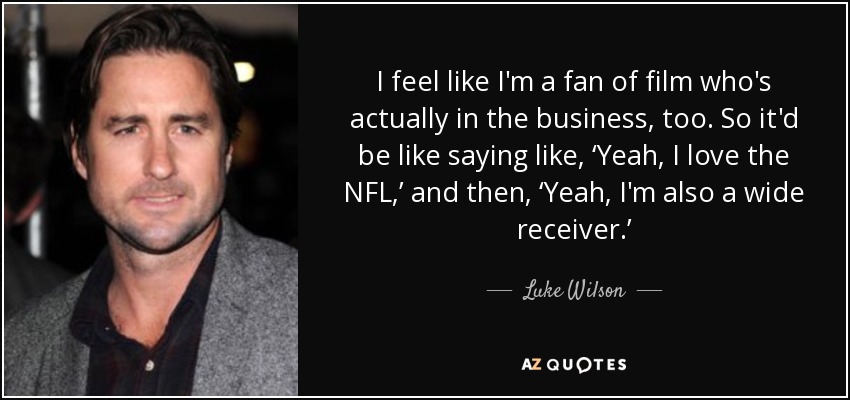 I feel like I'm a fan of film who's actually in the business, too. So it'd be like saying like, ‘Yeah, I love the NFL,’ and then, ‘Yeah, I'm also a wide receiver.’ - Luke Wilson